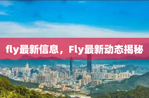fly最新信息，F(xiàn)ly最新動態(tài)揭秘