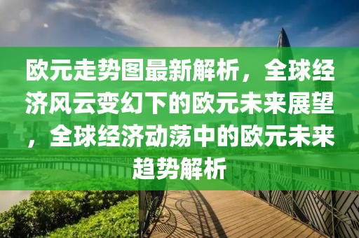 歐元走勢(shì)圖最新解析，全球經(jīng)濟(jì)風(fēng)云變幻下的歐元未來展望，全球經(jīng)濟(jì)動(dòng)蕩中的歐元未來趨勢(shì)解析