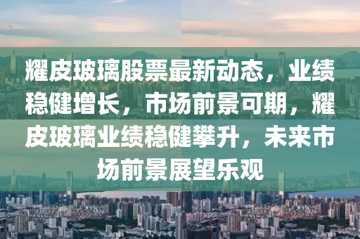 耀皮玻璃股票最新動(dòng)態(tài)，業(yè)績(jī)穩(wěn)健增長(zhǎng)，市場(chǎng)前景可期，耀皮玻璃業(yè)績(jī)穩(wěn)健攀升，未來市場(chǎng)前景展望樂觀