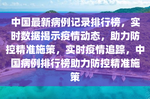 中國(guó)最新病例記錄排行榜，實(shí)時(shí)數(shù)據(jù)揭示疫情動(dòng)態(tài)，助力防控精準(zhǔn)施策，實(shí)時(shí)疫情追蹤，中國(guó)病例排行榜助力防控精準(zhǔn)施策
