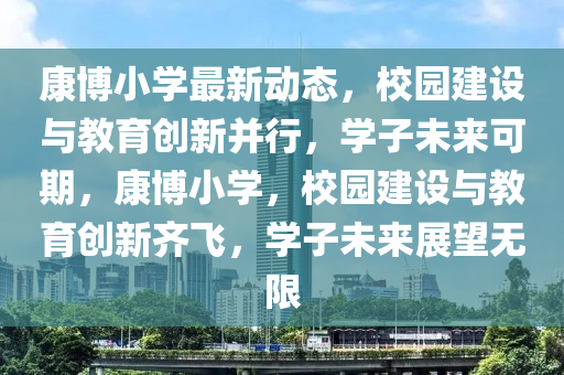 康博小學最新動態(tài)，校園建設與教育創(chuàng)新并行，學子未來可期，康博小學，校園建設與教育創(chuàng)新齊飛，學子未來展望無限