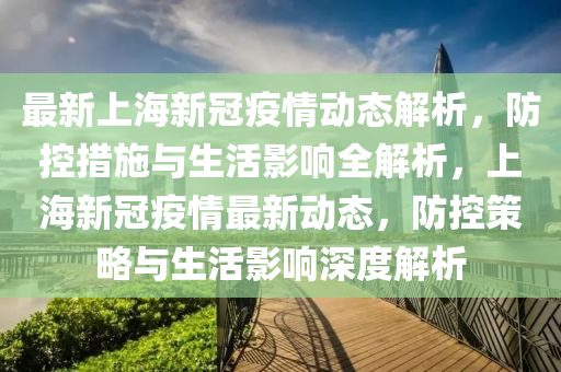 最新上海新冠疫情動態(tài)解析，防控措施與生活影響全解析，上海新冠疫情最新動態(tài)，防控策略與生活影響深度解析