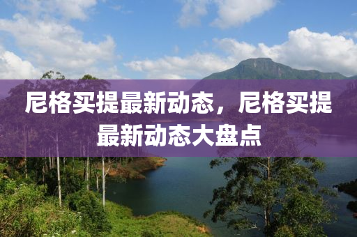 尼格買提最新動態(tài)，尼格買提最新動態(tài)大盤點(diǎn)