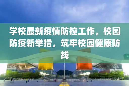 學(xué)校最新疫情防控工作，校園防疫新舉措，筑牢校園健康防線
