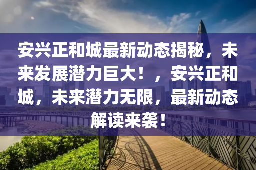 安興正和城最新動態(tài)揭秘，未來發(fā)展?jié)摿薮螅?，安興正和城，未來潛力無限，最新動態(tài)解讀來襲！