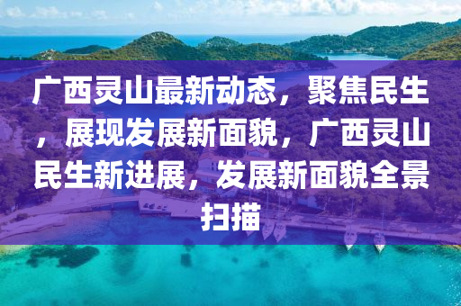 廣西靈山最新動(dòng)態(tài)，聚焦民生，展現(xiàn)發(fā)展新面貌，廣西靈山民生新進(jìn)展，發(fā)展新面貌全景掃描