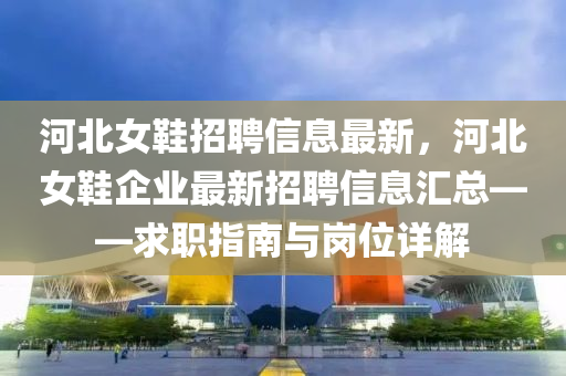 河北女鞋招聘信息最新，河北女鞋企業(yè)最新招聘信息匯總——求職指南與崗位詳解
