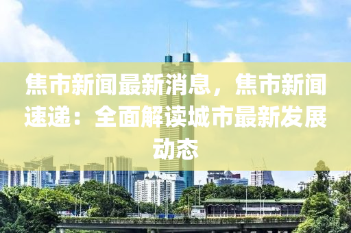 焦市新聞最新消息，焦市新聞速遞：全面解讀城市最新發(fā)展動態(tài)