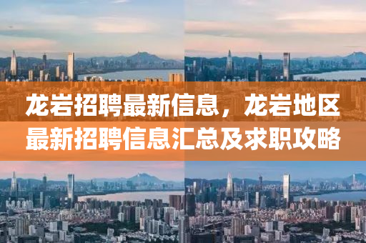 龍巖招聘最新信息，龍巖地區(qū)最新招聘信息匯總及求職攻略
