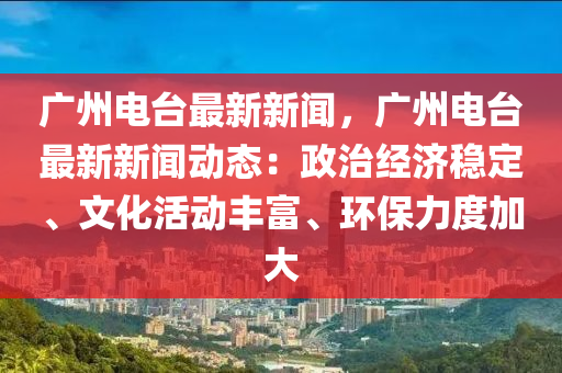 廣州電臺(tái)最新新聞，廣州電臺(tái)最新新聞動(dòng)態(tài)：政治經(jīng)濟(jì)穩(wěn)定、文化活動(dòng)豐富、環(huán)保力度加大
