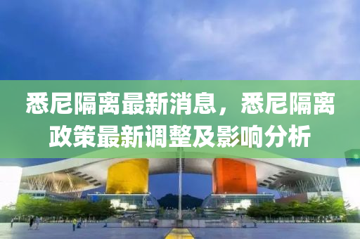 悉尼隔離最新消息，悉尼隔離政策最新調(diào)整及影響分析