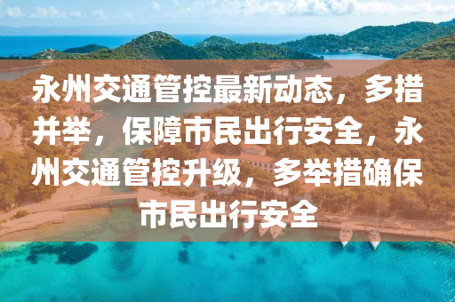 永州交通管控最新動態(tài)，多措并舉，保障市民出行安全，永州交通管控升級，多舉措確保市民出行安全