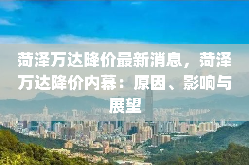 菏澤萬達降價最新消息，菏澤萬達降價內(nèi)幕：原因、影響與展望