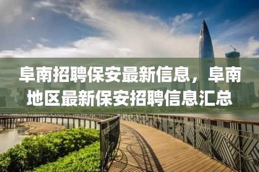 阜南招聘保安最新信息，阜南地區(qū)最新保安招聘信息匯總