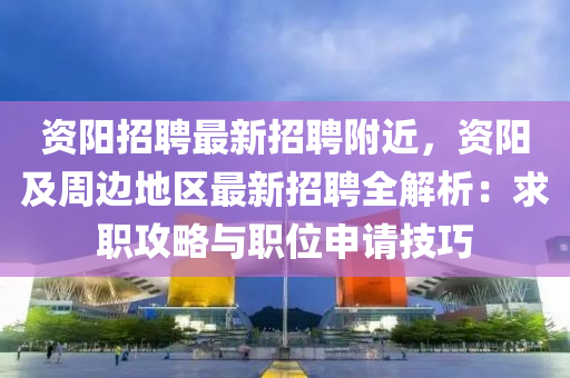 資陽招聘最新招聘附近，資陽及周邊地區(qū)最新招聘全解析：求職攻略與職位申請技巧