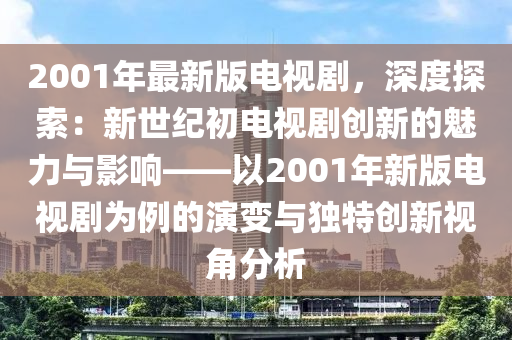 2001年最新版電視劇，深度探索：新世紀初電視劇創(chuàng)新的魅力與影響——以2001年新版電視劇為例的演變與獨特創(chuàng)新視角分析