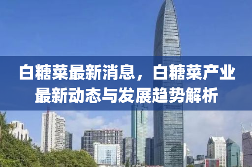 白糖菜最新消息，白糖菜產(chǎn)業(yè)最新動(dòng)態(tài)與發(fā)展趨勢解析