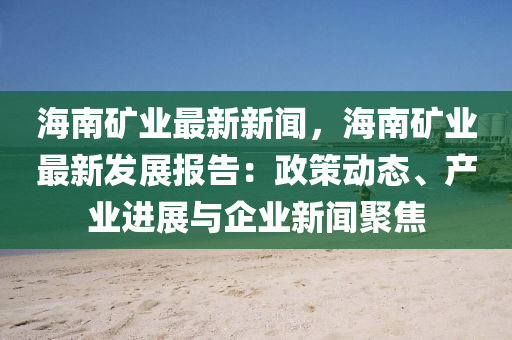 海南礦業(yè)最新新聞，海南礦業(yè)最新發(fā)展報(bào)告：政策動(dòng)態(tài)、產(chǎn)業(yè)進(jìn)展與企業(yè)新聞聚焦
