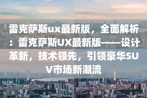 雷克薩斯ux最新版，全面解析：雷克薩斯UX最新版——設(shè)計(jì)革新，技術(shù)領(lǐng)先，引領(lǐng)豪華SUV市場(chǎng)新潮流