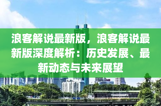浪客解說(shuō)最新版，浪客解說(shuō)最新版深度解析：歷史發(fā)展、最新動(dòng)態(tài)與未來(lái)展望