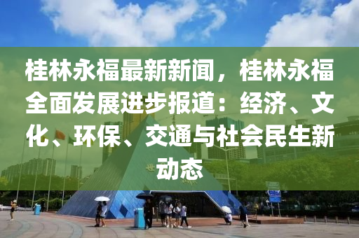 桂林永福最新新聞，桂林永福全面發(fā)展進(jìn)步報(bào)道：經(jīng)濟(jì)、文化、環(huán)保、交通與社會(huì)民生新動(dòng)態(tài)