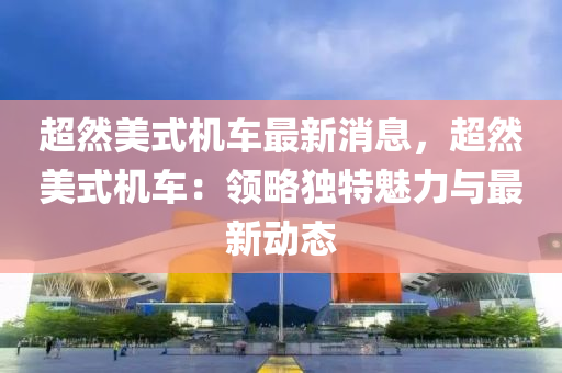 超然美式機(jī)車(chē)最新消息，超然美式機(jī)車(chē)：領(lǐng)略獨(dú)特魅力與最新動(dòng)態(tài)
