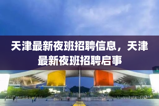 天津最新夜班招聘信息，天津最新夜班招聘啟事