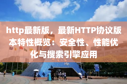 http最新版，最新HTTP協(xié)議版本特性概覽：安全性、性能優(yōu)化與搜索引擎應用