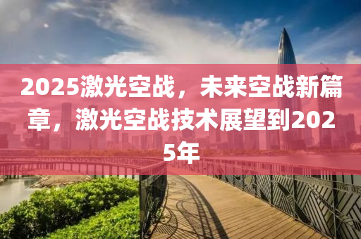 2025激光空戰(zhàn)，未來空戰(zhàn)新篇章，激光空戰(zhàn)技術展望到2025年