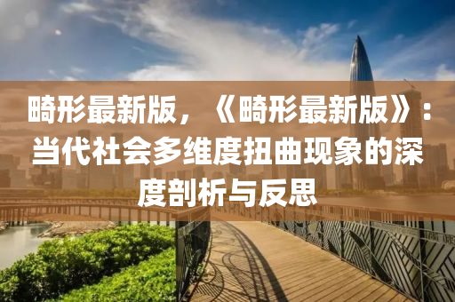 畸形最新版，《畸形最新版》：當(dāng)代社會(huì)多維度扭曲現(xiàn)象的深度剖析與反思