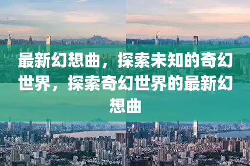 最新幻想曲，探索未知的奇幻世界，探索奇幻世界的最新幻想曲