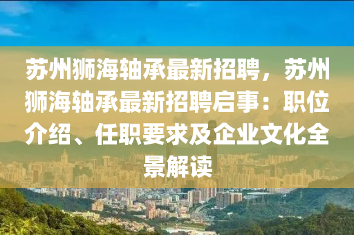 蘇州獅海軸承最新招聘，蘇州獅海軸承最新招聘啟事：職位介紹、任職要求及企業(yè)文化全景解讀