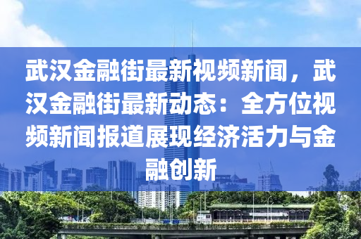 武漢金融街最新視頻新聞，武漢金融街最新動(dòng)態(tài)：全方位視頻新聞報(bào)道展現(xiàn)經(jīng)濟(jì)活力與金融創(chuàng)新