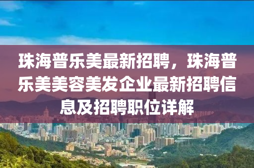 珠海普樂(lè)美最新招聘，珠海普樂(lè)美美容美發(fā)企業(yè)最新招聘信息及招聘職位詳解