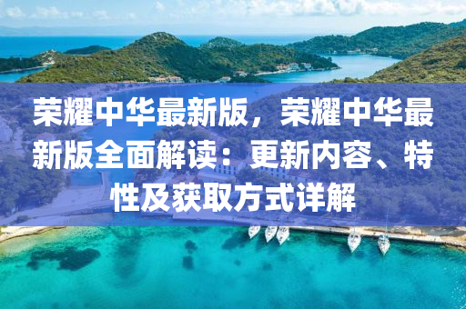 榮耀中華最新版，榮耀中華最新版全面解讀：更新內(nèi)容、特性及獲取方式詳解
