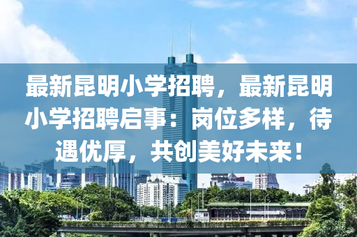 最新昆明小學(xué)招聘，最新昆明小學(xué)招聘啟事：崗位多樣，待遇優(yōu)厚，共創(chuàng)美好未來！