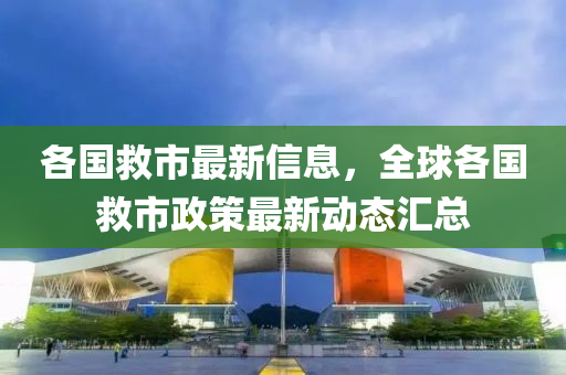 各國救市最新信息，全球各國救市政策最新動態(tài)匯總