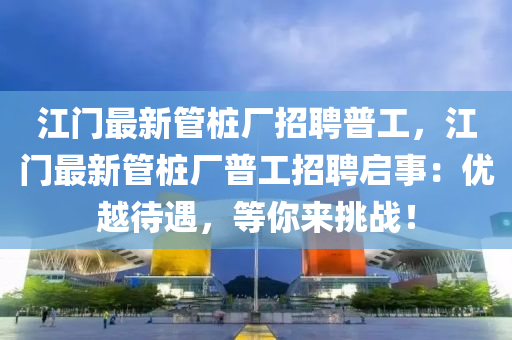 江門最新管樁廠招聘普工，江門最新管樁廠普工招聘啟事：優(yōu)越待遇，等你來(lái)挑戰(zhàn)！