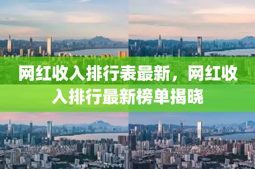 網(wǎng)紅收入排行表最新，網(wǎng)紅收入排行最新榜單揭曉