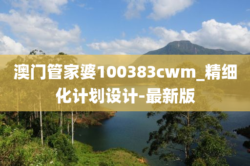 澳門管家婆100383cwm_精細(xì)化計(jì)劃設(shè)計(jì)-最新版