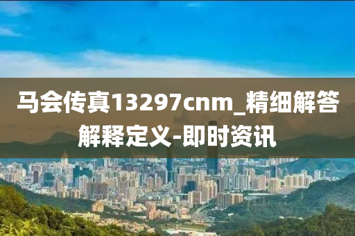 馬會(huì)傳真13297cnm_精細(xì)解答解釋定義-即時(shí)資訊