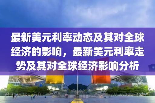 最新美元利率動(dòng)態(tài)及其對全球經(jīng)濟(jì)的影響，最新美元利率走勢及其對全球經(jīng)濟(jì)影響分析
