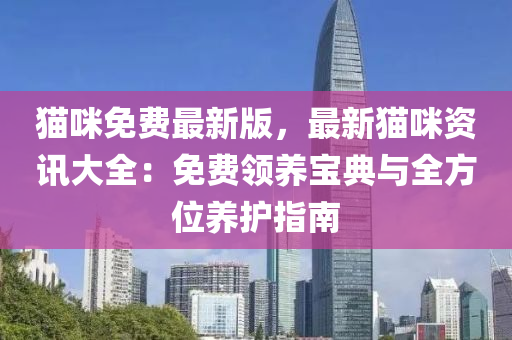 貓咪免費(fèi)最新版，最新貓咪資訊大全：免費(fèi)領(lǐng)養(yǎng)寶典與全方位養(yǎng)護(hù)指南