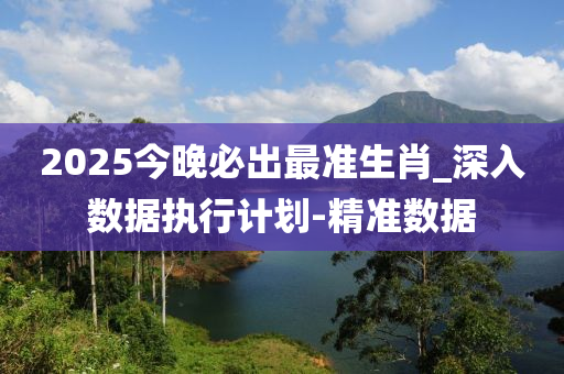 2025今晚必出最準(zhǔn)生肖_深入數(shù)據(jù)執(zhí)行計劃-精準(zhǔn)數(shù)據(jù)