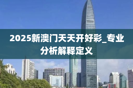 2025新澳門天天開好彩_專業(yè)分析解釋定義