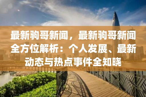 最新駒哥新聞，最新駒哥新聞全方位解析：個(gè)人發(fā)展、最新動(dòng)態(tài)與熱點(diǎn)事件全知曉