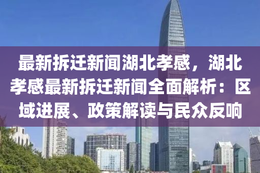最新拆遷新聞湖北孝感，湖北孝感最新拆遷新聞全面解析：區(qū)域進展、政策解讀與民眾反響