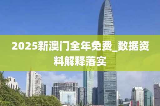 2025新澳門全年免費_數(shù)據(jù)資料解釋落實
