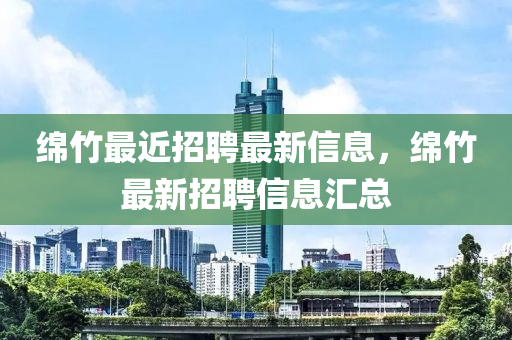 綿竹最近招聘最新信息，綿竹最新招聘信息匯總