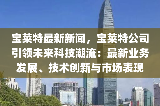 寶萊特最新新聞，寶萊特公司引領(lǐng)未來科技潮流：最新業(yè)務(wù)發(fā)展、技術(shù)創(chuàng)新與市場表現(xiàn)